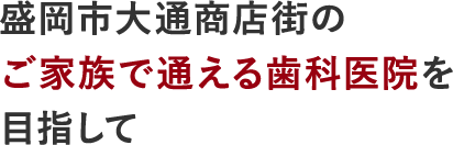 盛岡市大通商店街のご家族で通える歯科医院を目指して